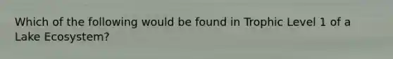 Which of the following would be found in Trophic Level 1 of a Lake Ecosystem?