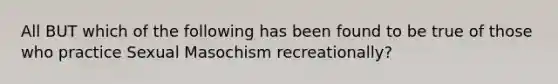 All BUT which of the following has been found to be true of those who practice Sexual Masochism recreationally?