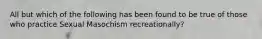 All but which of the following has been found to be true of those who practice Sexual Masochism recreationally?