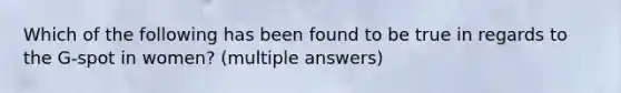 Which of the following has been found to be true in regards to the G-spot in women? (multiple answers)