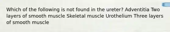 Which of the following is not found in the ureter? Adventitia Two layers of smooth muscle Skeletal muscle Urothelium Three layers of smooth muscle