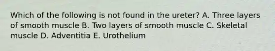 Which of the following is not found in the ureter? A. Three layers of smooth muscle B. Two layers of smooth muscle C. Skeletal muscle D. Adventitia E. Urothelium