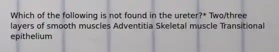 Which of the following is not found in the ureter?* Two/three layers of smooth muscles Adventitia Skeletal muscle Transitional epithelium