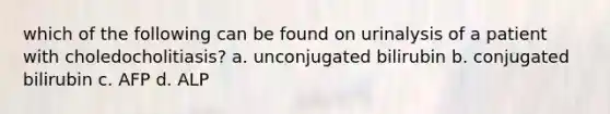 which of the following can be found on urinalysis of a patient with choledocholitiasis? a. unconjugated bilirubin b. conjugated bilirubin c. AFP d. ALP