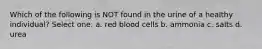 Which of the following is NOT found in the urine of a healthy individual? Select one: a. red blood cells b. ammonia c. salts d. urea