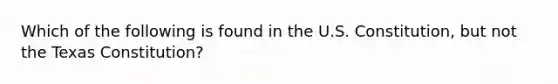 Which of the following is found in the U.S. Constitution, but not the Texas Constitution?