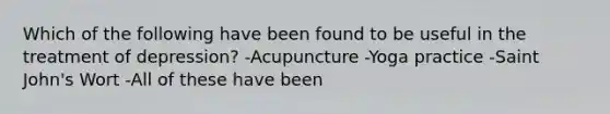 Which of the following have been found to be useful in the treatment of depression? -Acupuncture -Yoga practice -Saint John's Wort -All of these have been