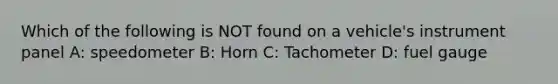 Which of the following is NOT found on a vehicle's instrument panel A: speedometer B: Horn C: Tachometer D: fuel gauge