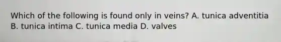 Which of the following is found only in veins? A. tunica adventitia B. tunica intima C. tunica media D. valves