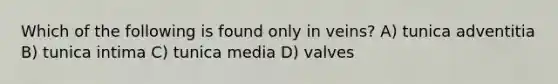 Which of the following is found only in veins? A) tunica adventitia B) tunica intima C) tunica media D) valves