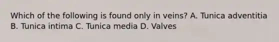 Which of the following is found only in veins? A. Tunica adventitia B. Tunica intima C. Tunica media D. Valves