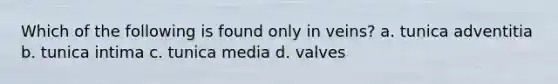 Which of the following is found only in veins? a. tunica adventitia b. tunica intima c. tunica media d. valves