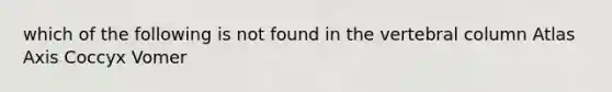 which of the following is not found in the <a href='https://www.questionai.com/knowledge/ki4fsP39zf-vertebral-column' class='anchor-knowledge'>vertebral column</a> Atlas Axis Coccyx Vomer