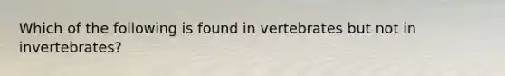 Which of the following is found in vertebrates but not in invertebrates?