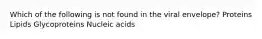 Which of the following is not found in the viral envelope? Proteins Lipids Glycoproteins Nucleic acids