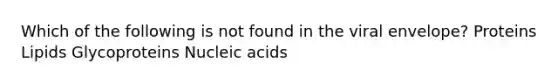 Which of the following is not found in the viral envelope? Proteins Lipids Glycoproteins Nucleic acids