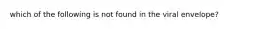 which of the following is not found in the viral envelope?