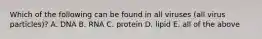 Which of the following can be found in all viruses (all virus particles)? A. DNA B. RNA C. protein D. lipid E. all of the above