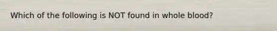 Which of the following is NOT found in whole blood?