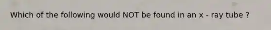 Which of the following would NOT be found in an x - ray tube ?