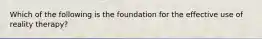 Which of the following is the foundation for the effective use of reality therapy?