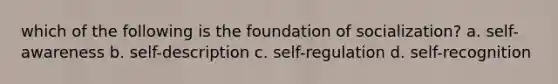 which of the following is the foundation of socialization? a. self-awareness b. self-description c. self-regulation d. self-recognition