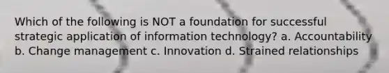 Which of the following is NOT a foundation for successful strategic application of information technology? a. Accountability b. Change management c. Innovation d. Strained relationships