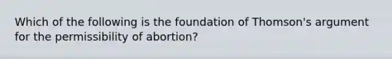 Which of the following is the foundation of Thomson's argument for the permissibility of abortion?