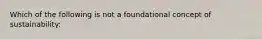 Which of the following is not a foundational concept of sustainability: