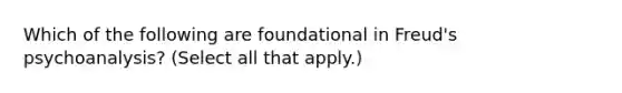 Which of the following are foundational in Freud's psychoanalysis? (Select all that apply.)