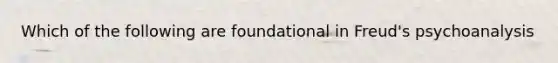 Which of the following are foundational in Freud's psychoanalysis