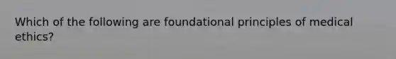 Which of the following are foundational principles of medical ethics?