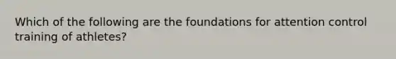 Which of the following are the foundations for attention control training of athletes?