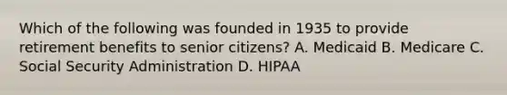 Which of the following was founded in 1935 to provide retirement benefits to senior​ citizens? A. Medicaid B. Medicare C. Social Security Administration D. HIPAA