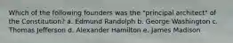 Which of the following founders was the "principal architect" of the Constitution? a. Edmund Randolph b. George Washington c. Thomas Jefferson d. Alexander Hamilton e. James Madison