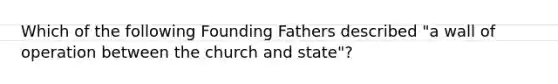 Which of the following Founding Fathers described "a wall of operation between the church and state"?