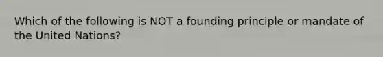 Which of the following is NOT a founding principle or mandate of the United Nations?