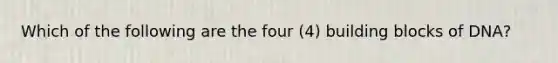 Which of the following are the four (4) building blocks of DNA?