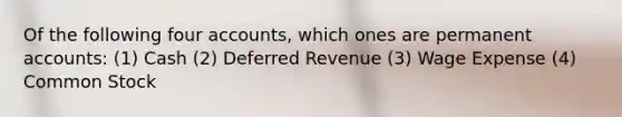 Of the following four accounts, which ones are permanent accounts: (1) Cash (2) Deferred Revenue (3) Wage Expense (4) Common Stock