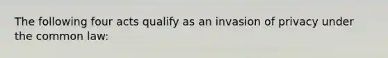 The following four acts qualify as an invasion of privacy under the common law: