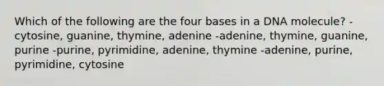 Which of the following are the four bases in a DNA molecule? -cytosine, guanine, thymine, adenine -adenine, thymine, guanine, purine -purine, pyrimidine, adenine, thymine -adenine, purine, pyrimidine, cytosine