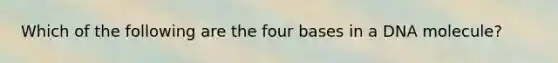 Which of the following are the four bases in a DNA molecule?