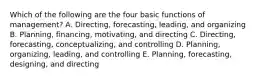 Which of the following are the four basic functions of​ management? A. ​Directing, forecasting,​ leading, and organizing B. ​Planning, financing,​ motivating, and directing C. ​Directing, forecasting,​ conceptualizing, and controlling D. ​Planning, organizing,​ leading, and controlling E. ​Planning, forecasting,​ designing, and directing