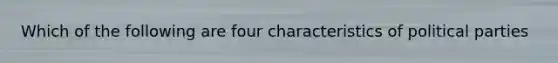 Which of the following are four characteristics of political parties