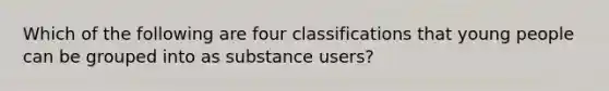 Which of the following are four classifications that young people can be grouped into as substance users?