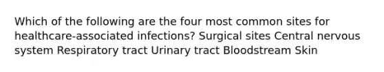 Which of the following are the four most common sites for healthcare-associated infections? Surgical sites Central <a href='https://www.questionai.com/knowledge/kThdVqrsqy-nervous-system' class='anchor-knowledge'>nervous system</a> Respiratory tract Urinary tract Bloodstream Skin