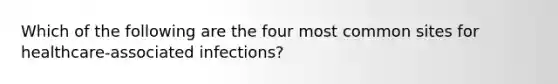 Which of the following are the four most common sites for healthcare-associated infections?