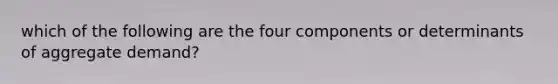 which of the following are the four components or determinants of aggregate demand?