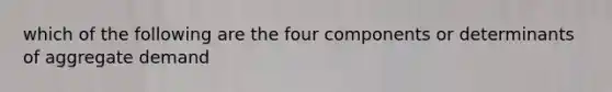 which of the following are the four components or determinants of aggregate demand