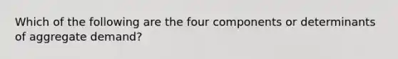 Which of the following are the four components or determinants of aggregate demand?